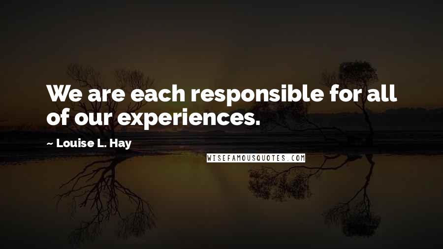 Louise L. Hay Quotes: We are each responsible for all of our experiences.
