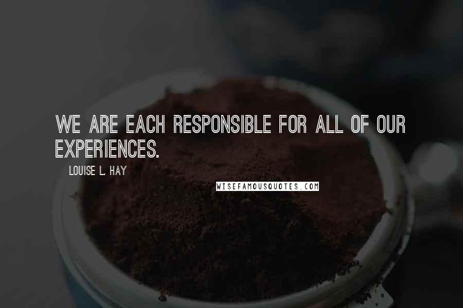 Louise L. Hay Quotes: We are each responsible for all of our experiences.