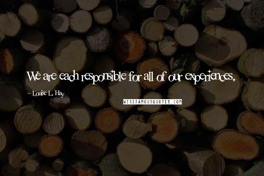 Louise L. Hay Quotes: We are each responsible for all of our experiences.