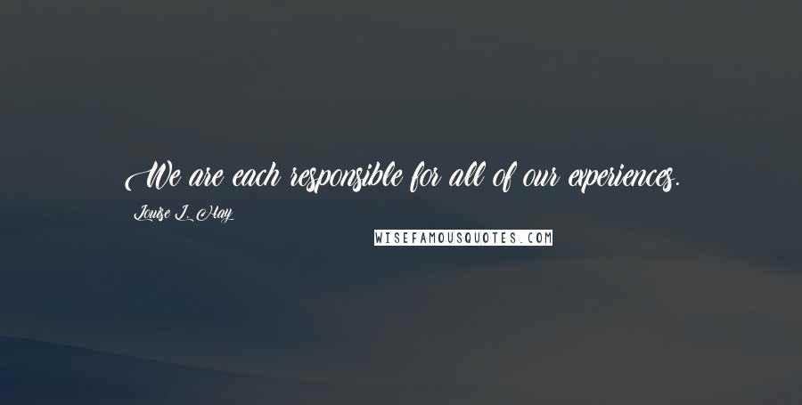 Louise L. Hay Quotes: We are each responsible for all of our experiences.