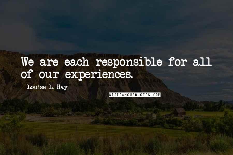 Louise L. Hay Quotes: We are each responsible for all of our experiences.