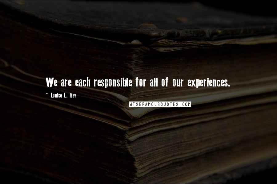 Louise L. Hay Quotes: We are each responsible for all of our experiences.