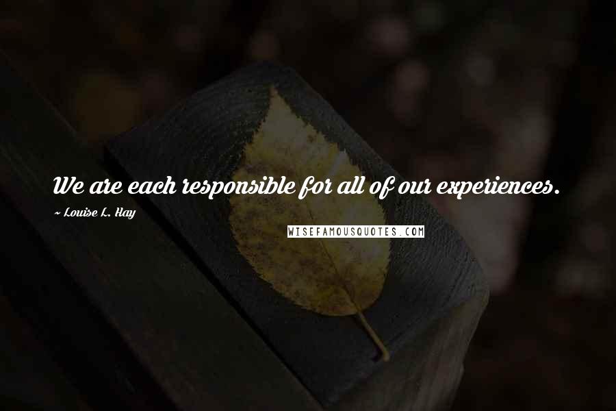 Louise L. Hay Quotes: We are each responsible for all of our experiences.