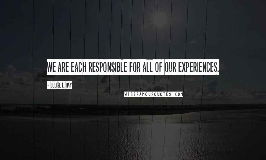 Louise L. Hay Quotes: We are each responsible for all of our experiences.