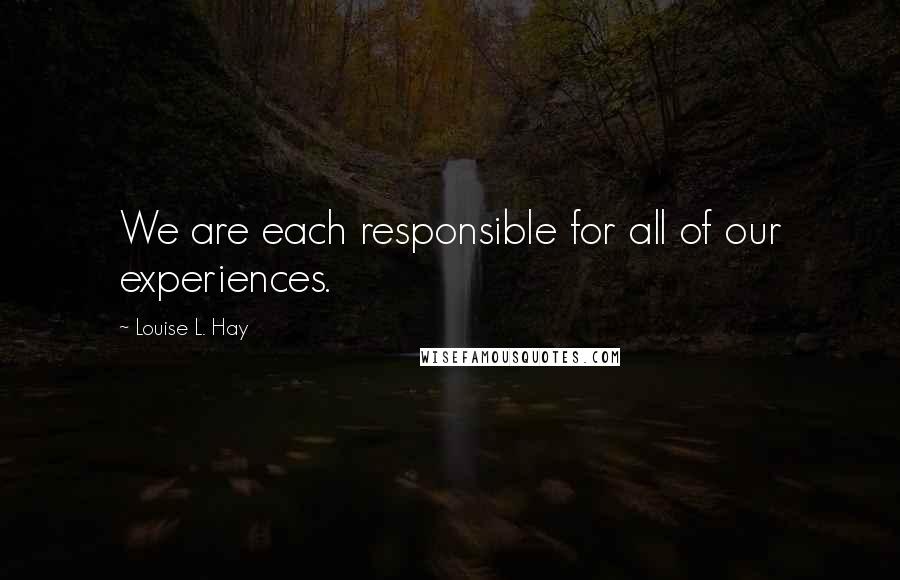 Louise L. Hay Quotes: We are each responsible for all of our experiences.