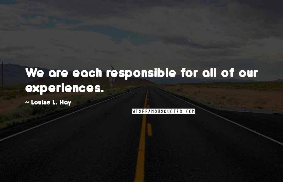 Louise L. Hay Quotes: We are each responsible for all of our experiences.