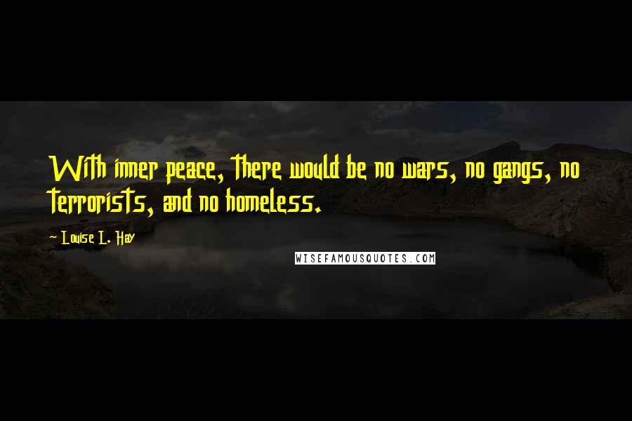 Louise L. Hay Quotes: With inner peace, there would be no wars, no gangs, no terrorists, and no homeless.