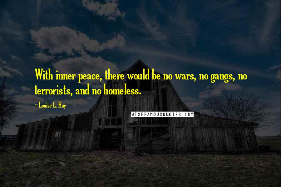 Louise L. Hay Quotes: With inner peace, there would be no wars, no gangs, no terrorists, and no homeless.