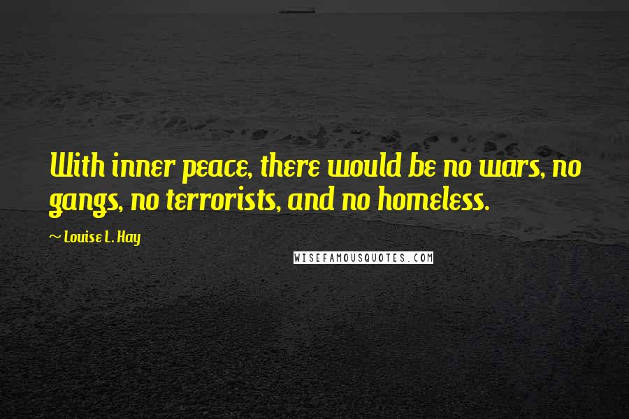 Louise L. Hay Quotes: With inner peace, there would be no wars, no gangs, no terrorists, and no homeless.