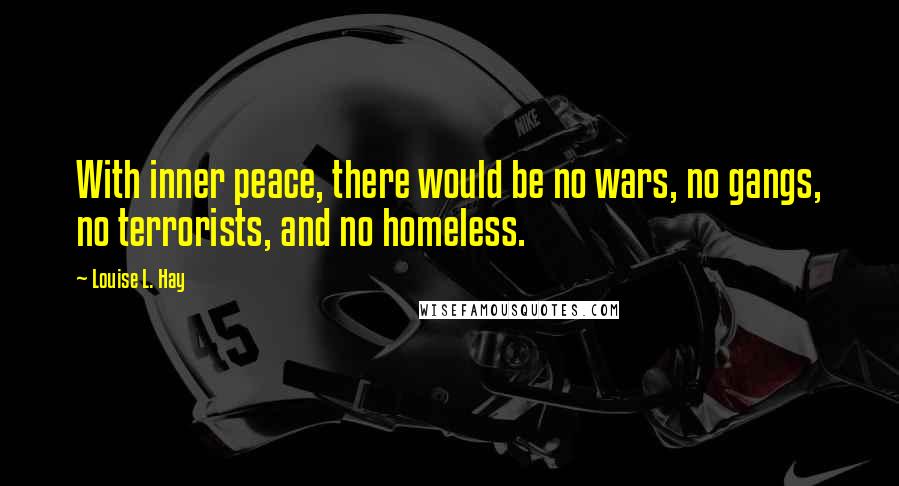 Louise L. Hay Quotes: With inner peace, there would be no wars, no gangs, no terrorists, and no homeless.