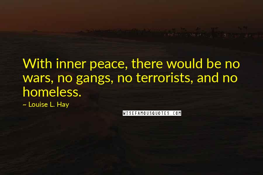 Louise L. Hay Quotes: With inner peace, there would be no wars, no gangs, no terrorists, and no homeless.