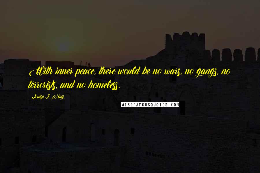 Louise L. Hay Quotes: With inner peace, there would be no wars, no gangs, no terrorists, and no homeless.