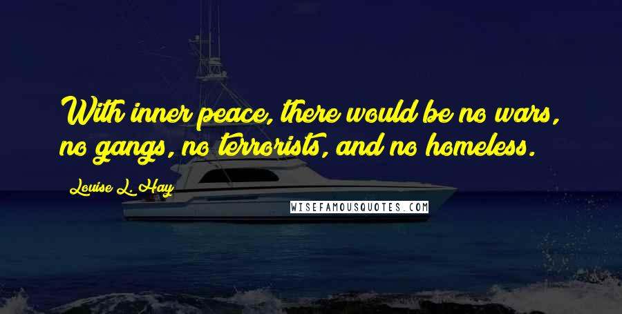 Louise L. Hay Quotes: With inner peace, there would be no wars, no gangs, no terrorists, and no homeless.