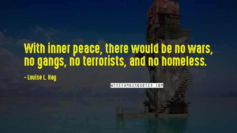 Louise L. Hay Quotes: With inner peace, there would be no wars, no gangs, no terrorists, and no homeless.