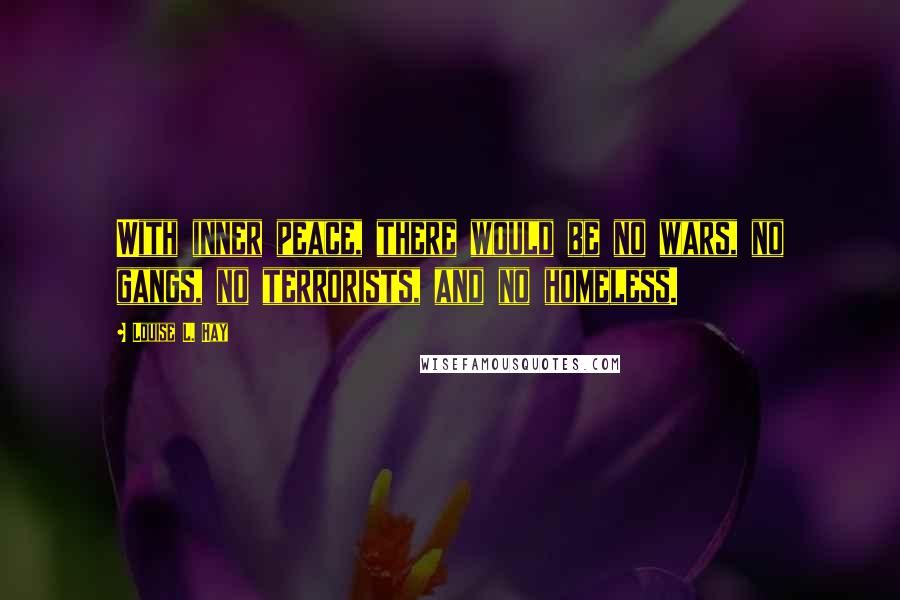 Louise L. Hay Quotes: With inner peace, there would be no wars, no gangs, no terrorists, and no homeless.