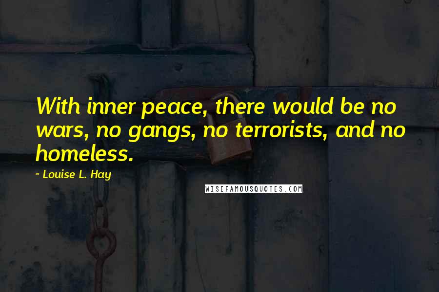 Louise L. Hay Quotes: With inner peace, there would be no wars, no gangs, no terrorists, and no homeless.