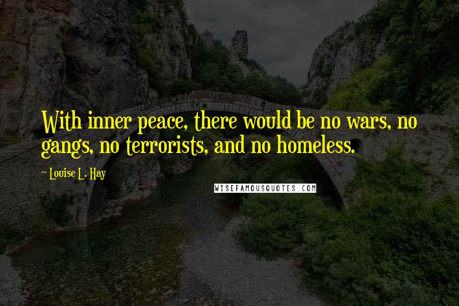 Louise L. Hay Quotes: With inner peace, there would be no wars, no gangs, no terrorists, and no homeless.