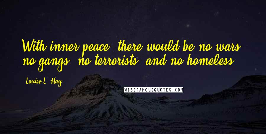 Louise L. Hay Quotes: With inner peace, there would be no wars, no gangs, no terrorists, and no homeless.