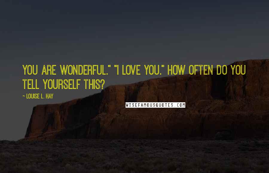 Louise L. Hay Quotes: You are wonderful." "I love you." How often do you tell yourself this?