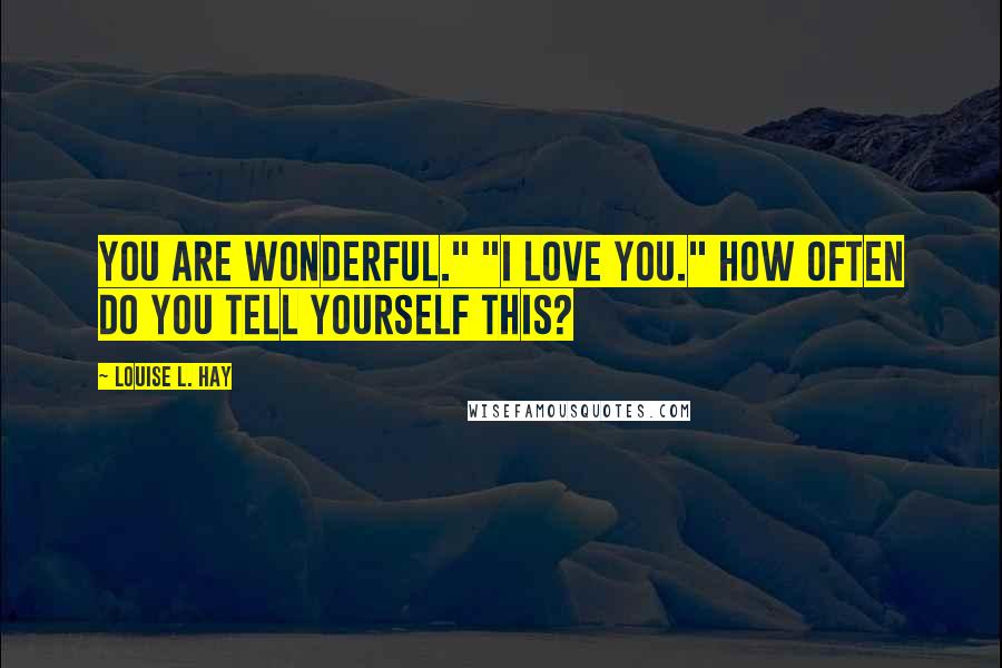 Louise L. Hay Quotes: You are wonderful." "I love you." How often do you tell yourself this?