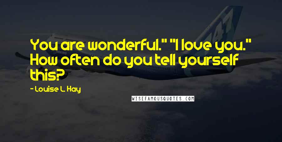 Louise L. Hay Quotes: You are wonderful." "I love you." How often do you tell yourself this?