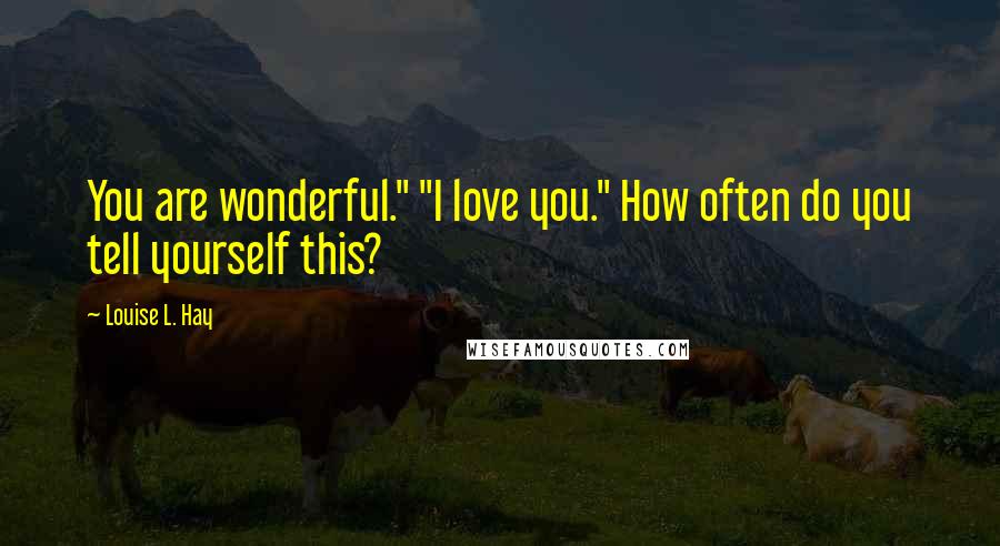 Louise L. Hay Quotes: You are wonderful." "I love you." How often do you tell yourself this?