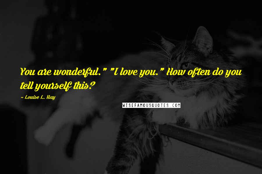 Louise L. Hay Quotes: You are wonderful." "I love you." How often do you tell yourself this?