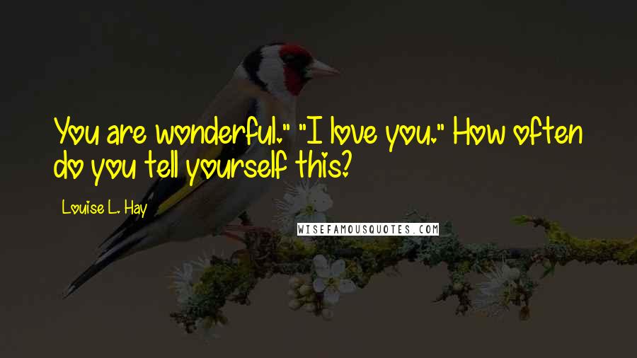 Louise L. Hay Quotes: You are wonderful." "I love you." How often do you tell yourself this?