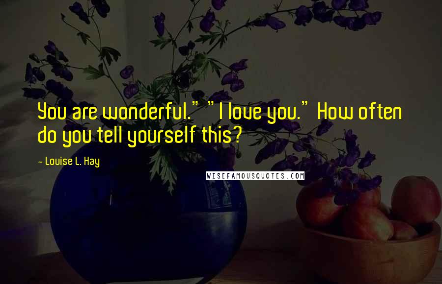 Louise L. Hay Quotes: You are wonderful." "I love you." How often do you tell yourself this?