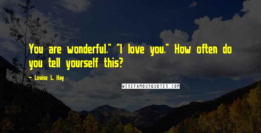 Louise L. Hay Quotes: You are wonderful." "I love you." How often do you tell yourself this?