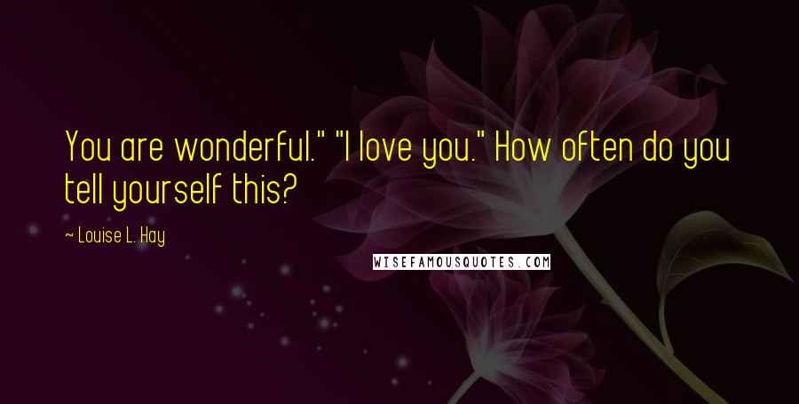 Louise L. Hay Quotes: You are wonderful." "I love you." How often do you tell yourself this?