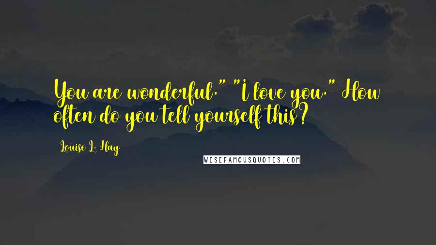 Louise L. Hay Quotes: You are wonderful." "I love you." How often do you tell yourself this?