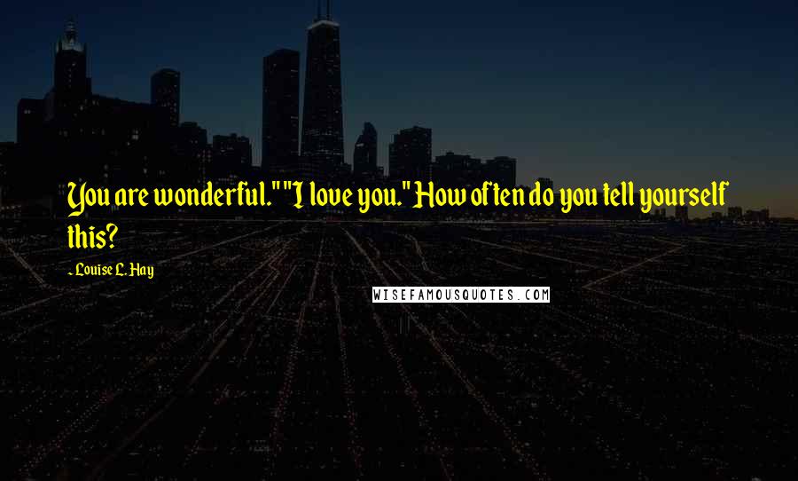 Louise L. Hay Quotes: You are wonderful." "I love you." How often do you tell yourself this?