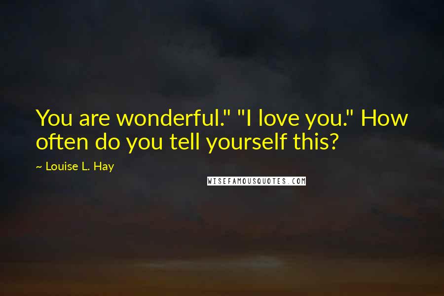 Louise L. Hay Quotes: You are wonderful." "I love you." How often do you tell yourself this?