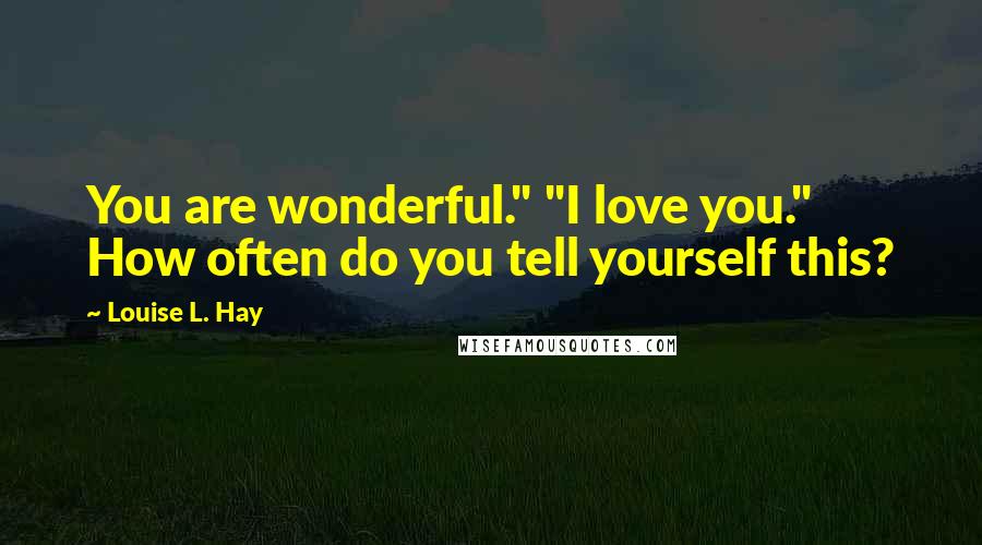 Louise L. Hay Quotes: You are wonderful." "I love you." How often do you tell yourself this?