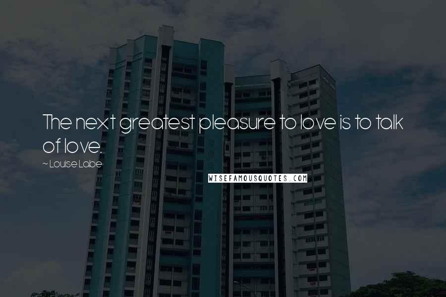 Louise Labe Quotes: The next greatest pleasure to love is to talk of love.