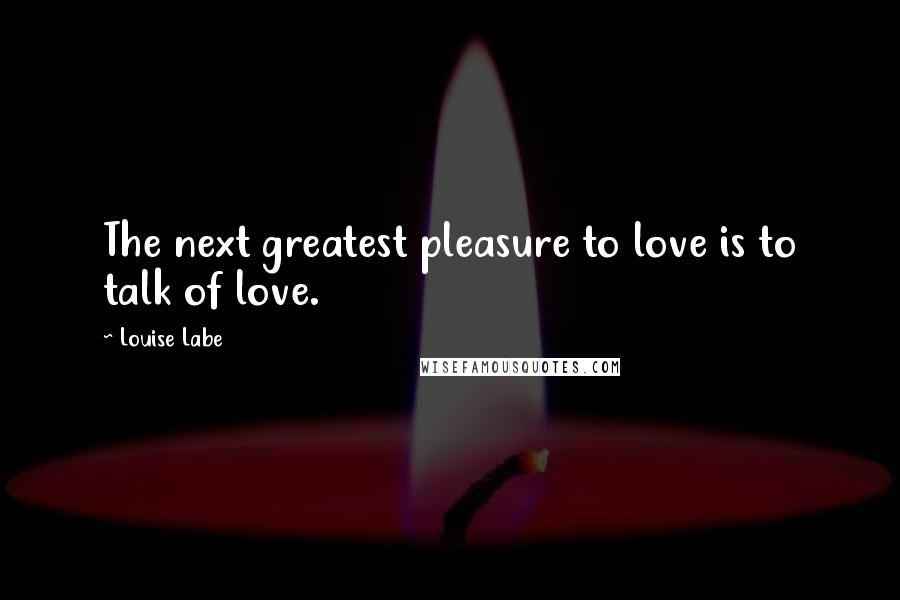 Louise Labe Quotes: The next greatest pleasure to love is to talk of love.