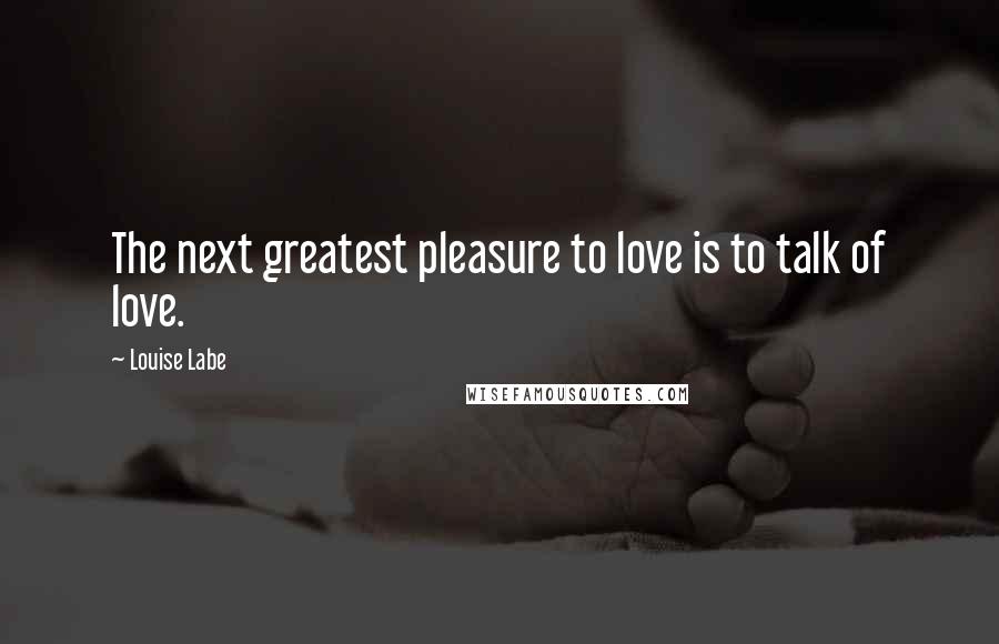 Louise Labe Quotes: The next greatest pleasure to love is to talk of love.