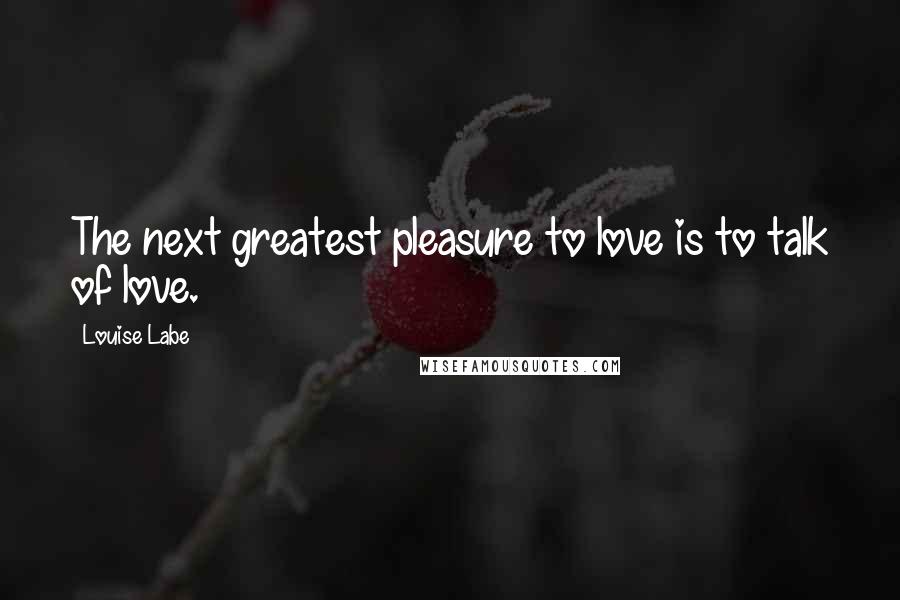 Louise Labe Quotes: The next greatest pleasure to love is to talk of love.