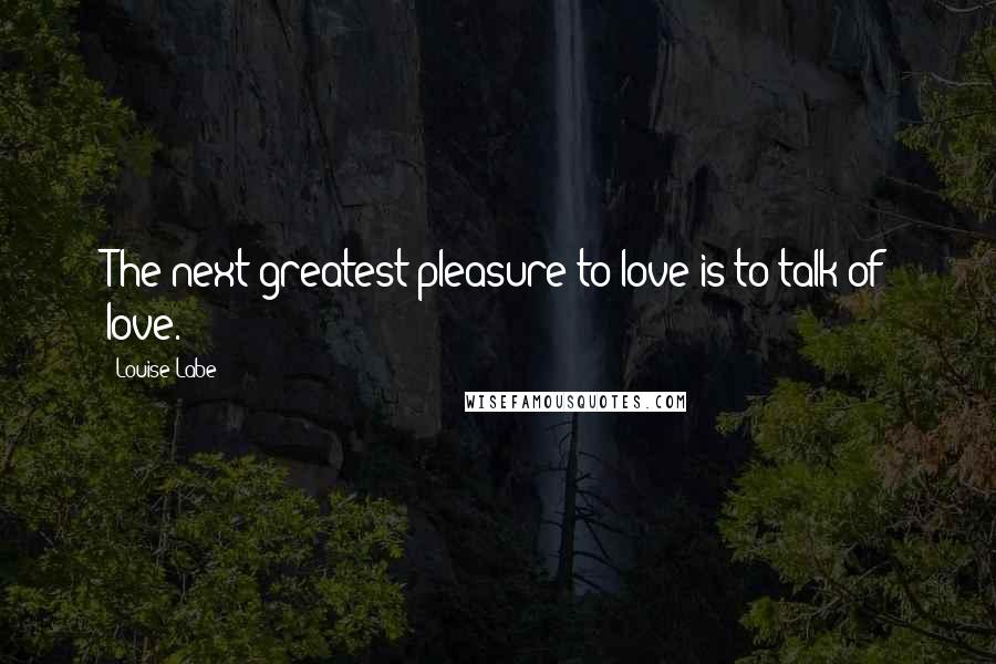 Louise Labe Quotes: The next greatest pleasure to love is to talk of love.