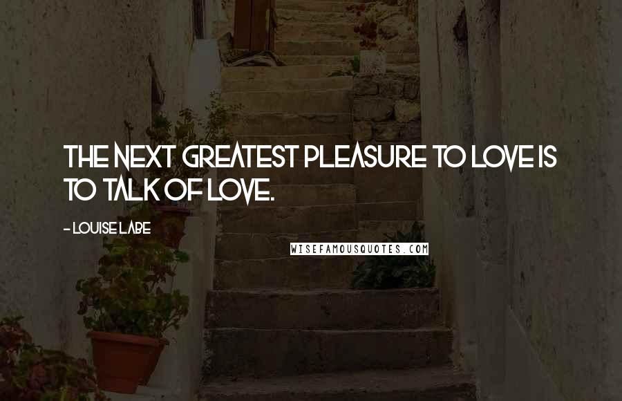 Louise Labe Quotes: The next greatest pleasure to love is to talk of love.