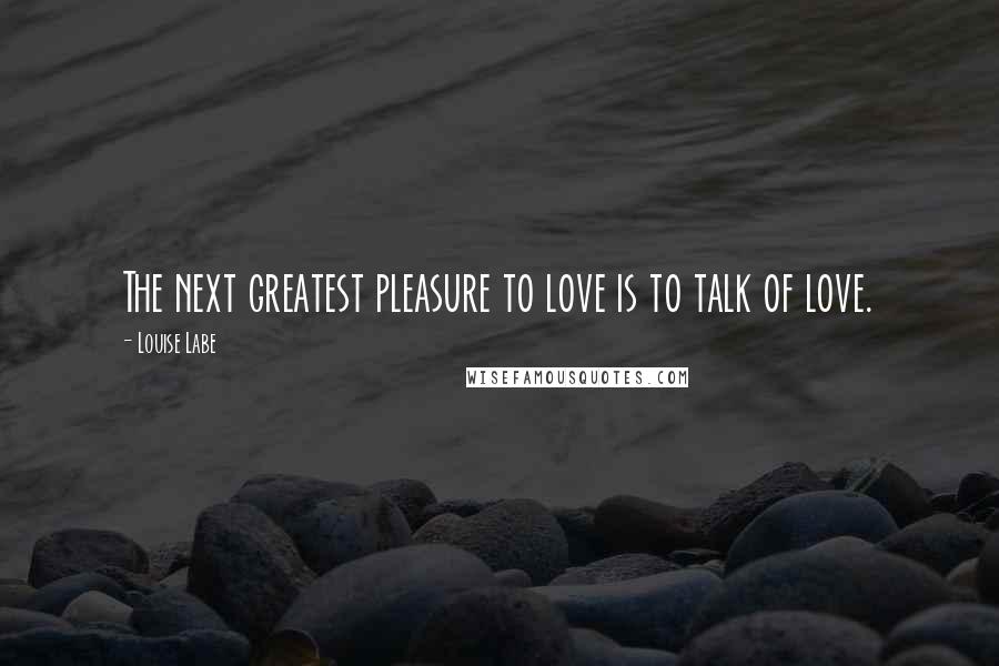 Louise Labe Quotes: The next greatest pleasure to love is to talk of love.