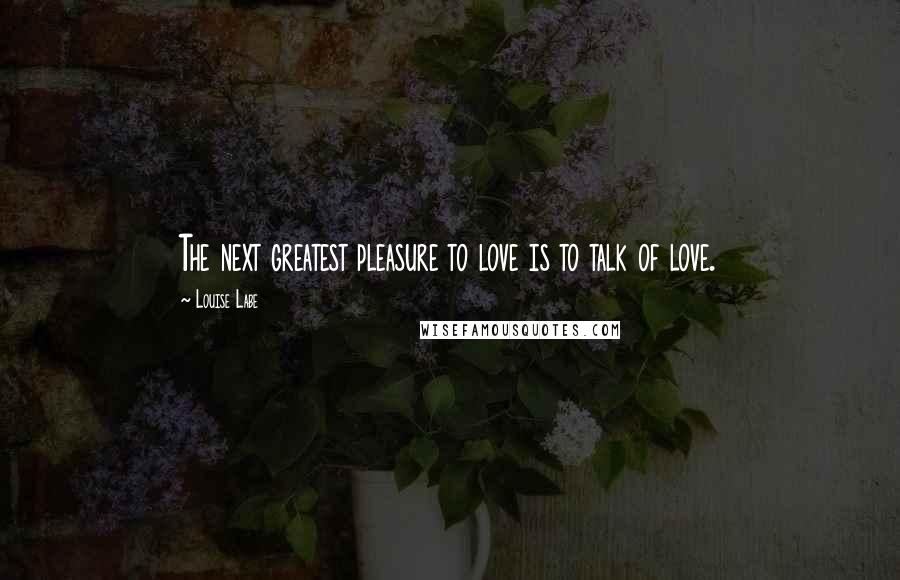 Louise Labe Quotes: The next greatest pleasure to love is to talk of love.