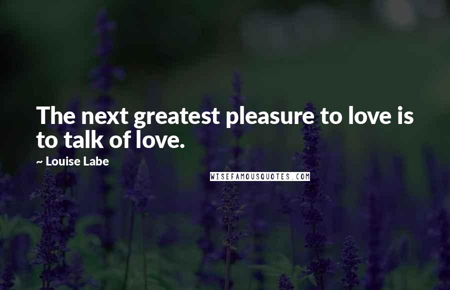 Louise Labe Quotes: The next greatest pleasure to love is to talk of love.