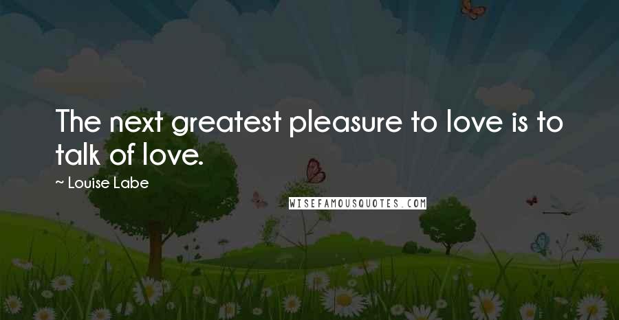 Louise Labe Quotes: The next greatest pleasure to love is to talk of love.