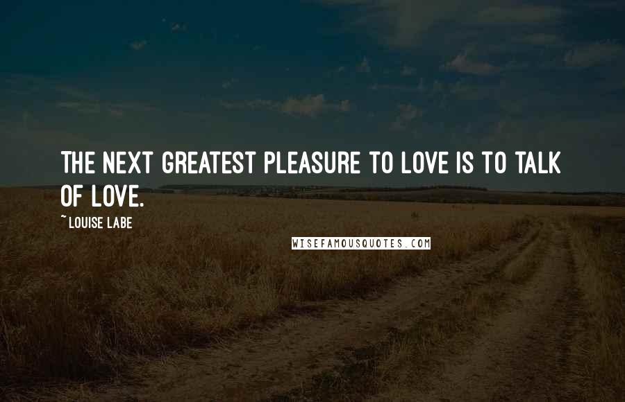 Louise Labe Quotes: The next greatest pleasure to love is to talk of love.