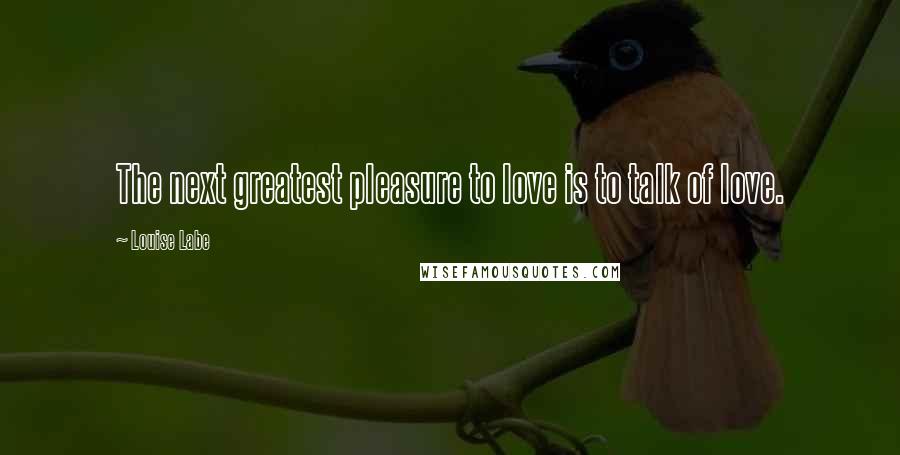 Louise Labe Quotes: The next greatest pleasure to love is to talk of love.