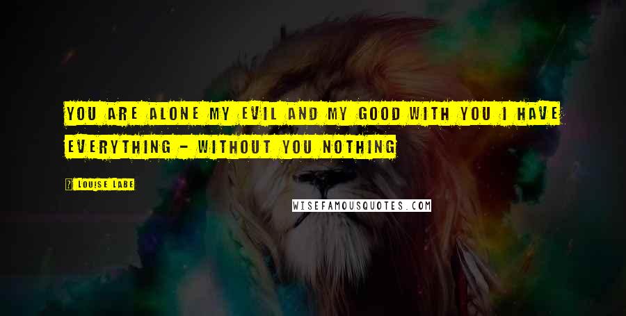 Louise Labe Quotes: You are alone my evil and my good With you I have everything - without you nothing