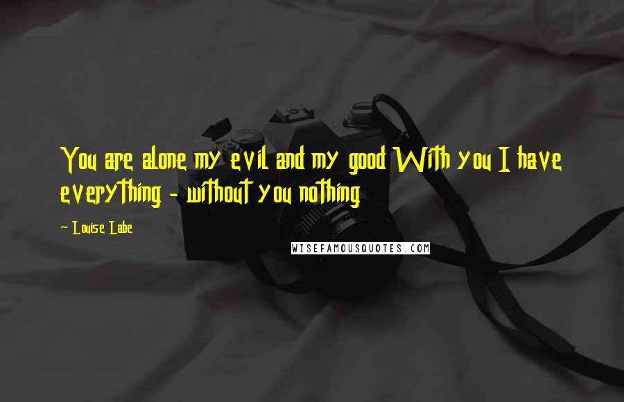 Louise Labe Quotes: You are alone my evil and my good With you I have everything - without you nothing