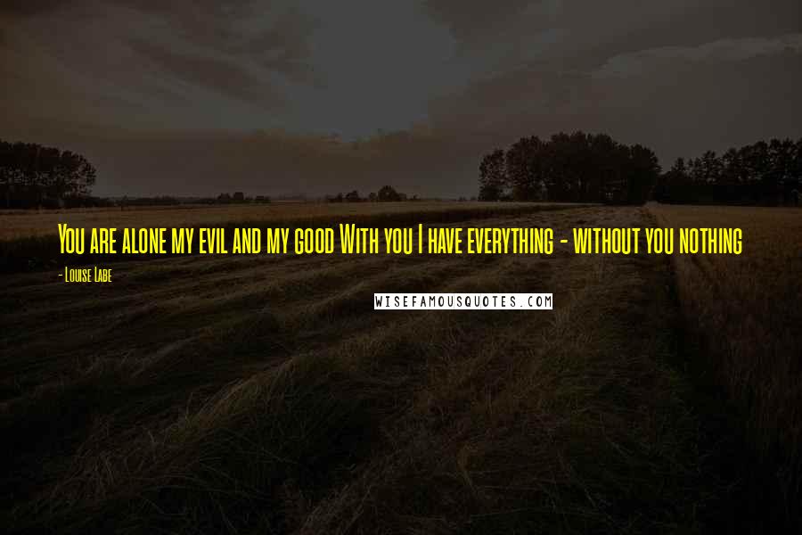 Louise Labe Quotes: You are alone my evil and my good With you I have everything - without you nothing